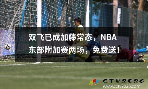 双飞已成加藤常态，NBA东部附加赛两场，免费送！