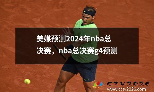 美媒预测2024年nba总决赛，nba总决赛g4预测
