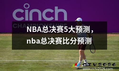 NBA总决赛5大预测，nba总决赛比分预测