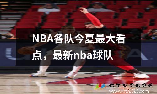 NBA各队今夏最大看点，最新nba球队