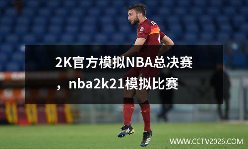 2K官方模拟NBA总决赛，nba2k21模拟比赛