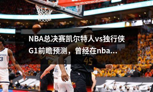 NBA总决赛凯尔特人vs独行侠G1前瞻预测，曾经在nba总决赛中受伤凯尔特人