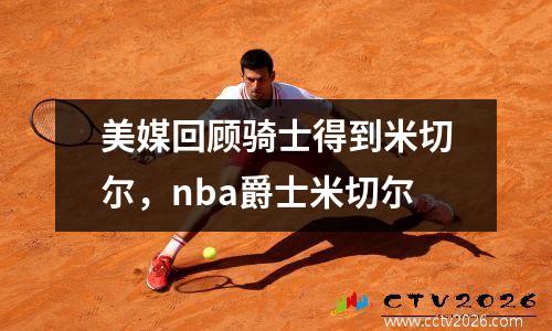 美媒回顾骑士得到米切尔，nba爵士米切尔