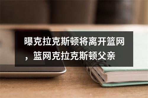 曝克拉克斯顿将离开篮网，篮网克拉克斯顿父亲