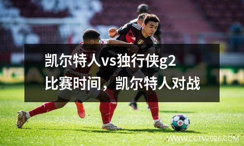 凯尔特人vs独行侠g2比赛时间，凯尔特人对战
