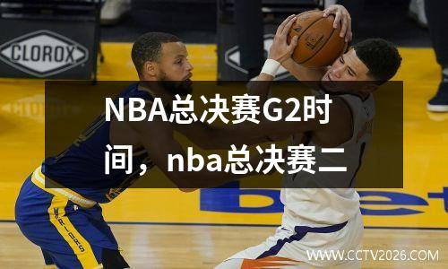 NBA总决赛G2时间，nba总决赛二