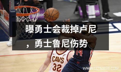 曝勇士会裁掉卢尼，勇士鲁尼伤势