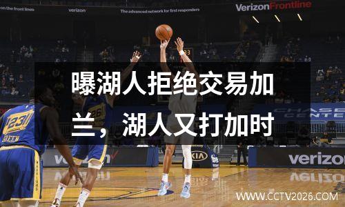 曝湖人拒绝交易加兰，湖人又打加时