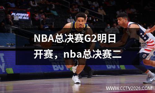NBA总决赛G2明日开赛，nba总决赛二
