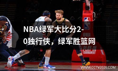 NBA绿军大比分2-0独行侠，绿军胜篮网