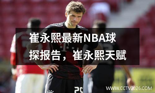 崔永熙最新NBA球探报告，崔永熙天赋