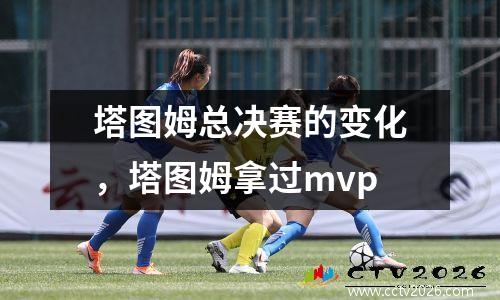 塔图姆总决赛的变化，塔图姆拿过mvp
