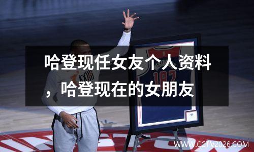 哈登现任女友个人资料，哈登现在的女朋友