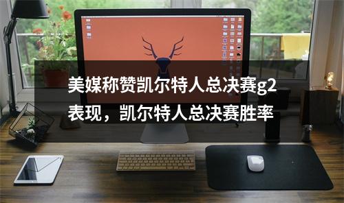 美媒称赞凯尔特人总决赛g2表现，凯尔特人总决赛胜率