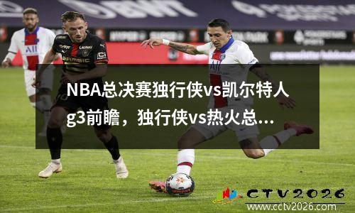 NBA总决赛独行侠vs凯尔特人g3前瞻，独行侠vs热火总决赛