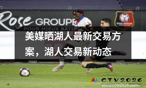 美媒晒湖人最新交易方案，湖人交易新动态