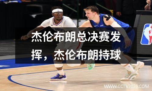 杰伦布朗总决赛发挥，杰伦布朗持球
