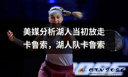 美媒分析湖人当初放走卡鲁索，湖人队卡鲁索