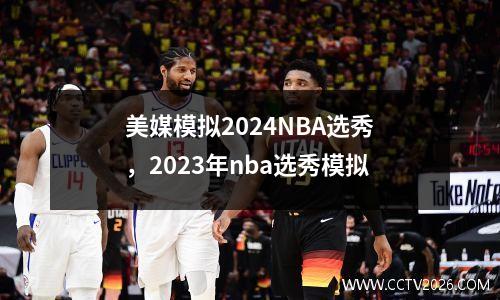 美媒模拟2024NBA选秀，2023年nba选秀模拟