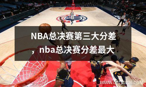 NBA总决赛第三大分差，nba总决赛分差最大
