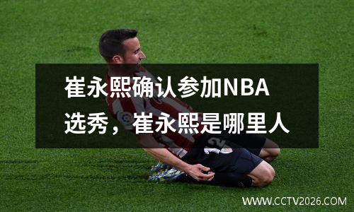 崔永熙确认参加NBA选秀，崔永熙是哪里人