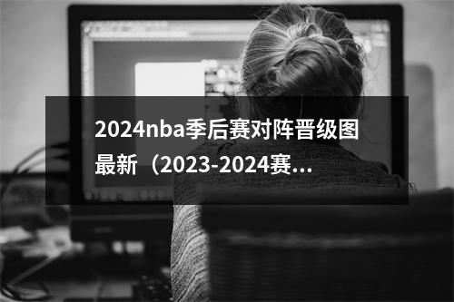 2024nba季后赛对阵晋级图最新（2023-2024赛季最终版本），nba2020季后赛战报