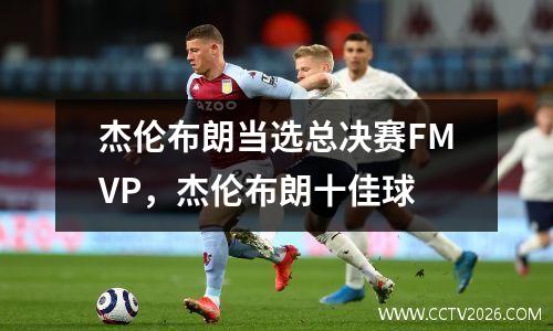 杰伦布朗当选总决赛FMVP，杰伦布朗十佳球