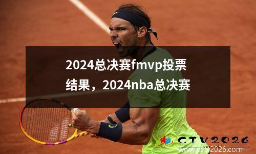 2024总决赛fmvp投票结果，2024nba总决赛