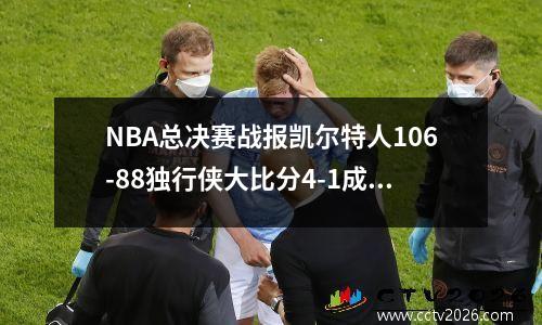 NBA总决赛战报凯尔特人106-88独行侠大比分4-1成功夺冠，nba总决赛1:3逆转