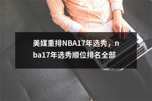 美媒重排NBA17年选秀，nba17年选秀顺位排名全部