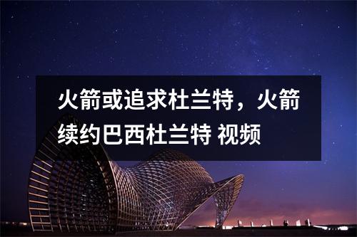 火箭或追求杜兰特，火箭续约巴西杜兰特 视频