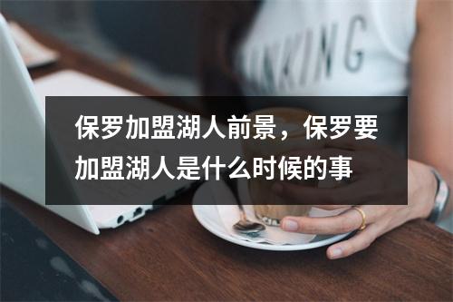 保罗加盟湖人前景，保罗要加盟湖人是什么时候的事