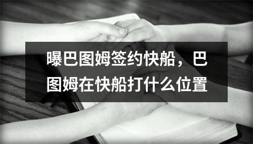 曝巴图姆签约快船，巴图姆在快船打什么位置