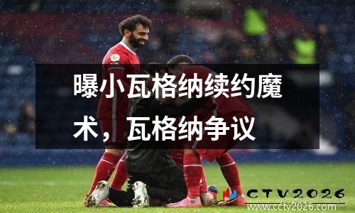 曝小瓦格纳续约魔术，瓦格纳争议