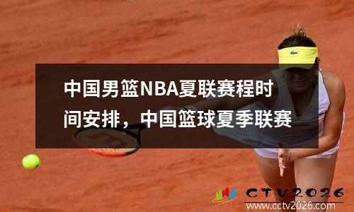 中国男篮NBA夏联赛程时间安排，中国篮球夏季联赛
