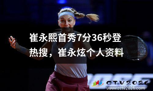 崔永熙首秀7分36秒登热搜，崔永炫个人资料
