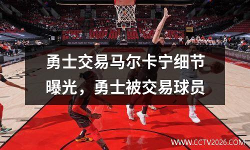 勇士交易马尔卡宁细节曝光，勇士被交易球员