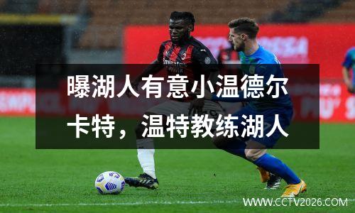 曝湖人有意小温德尔卡特，温特教练湖人