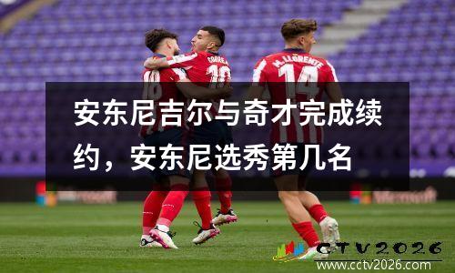 安东尼吉尔与奇才完成续约，安东尼选秀第几名