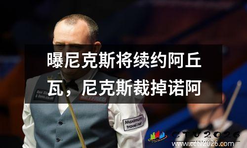 曝尼克斯将续约阿丘瓦，尼克斯裁掉诺阿