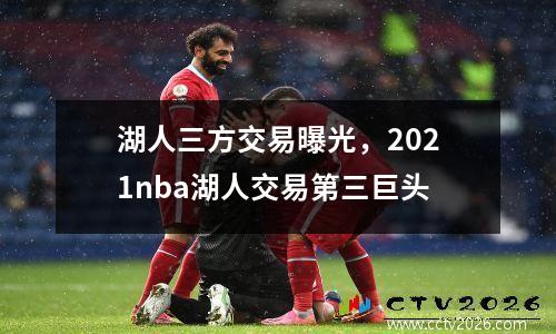 湖人三方交易曝光，2021nba湖人交易第三巨头