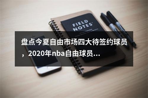 盘点今夏自由市场四大待签约球员，2020年nba自由球员签约汇总