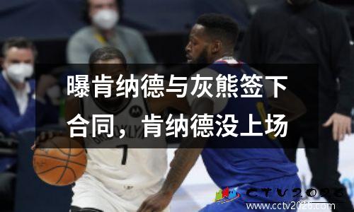 曝肯纳德与灰熊签下合同，肯纳德没上场