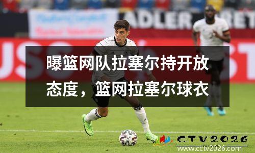 曝篮网队拉塞尔持开放态度，篮网拉塞尔球衣