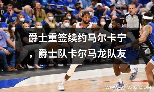 爵士重签续约马尔卡宁，爵士队卡尔马龙队友