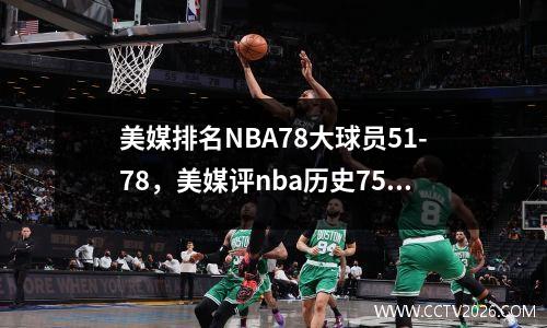 美媒排名NBA78大球员51-78，美媒评nba历史75大球星