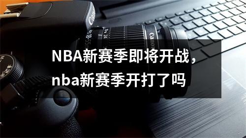 NBA新赛季即将开战，nba新赛季开打了吗