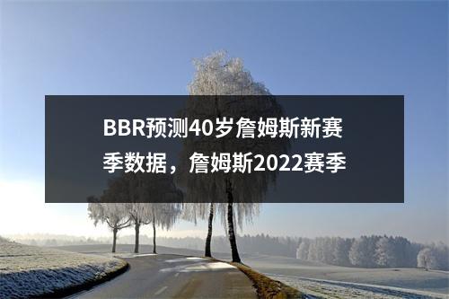 BBR预测40岁詹姆斯新赛季数据，詹姆斯2022赛季