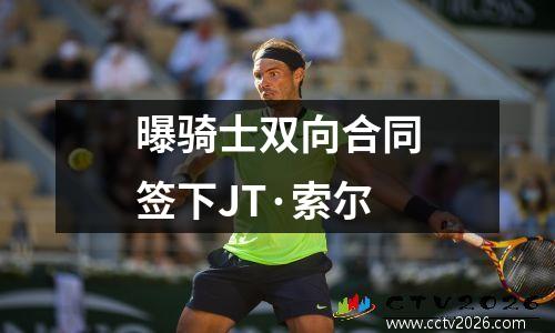 曝骑士双向合同签下JT·索尔