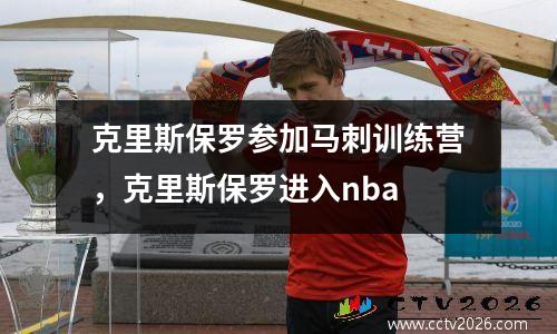 克里斯保罗参加马刺训练营，克里斯保罗进入nba